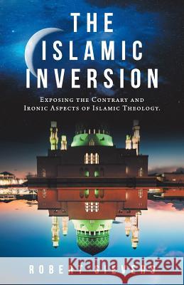 The Islamic Inversion: Exposing the Contrary and Ironic Aspects of Islamic Theology. Robert Sievers 9781973630098 WestBow Press - książka