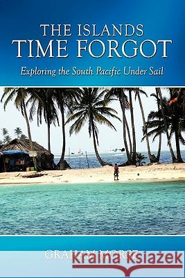The Islands Time Forgot: Exploring the South Pacific Under Sail Graham Morse 9781452005638 AuthorHouse - książka