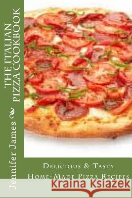 The Italian Pizza Cookbook - Delicious & Tasty Home-Made Pizza Recipes Jennifer James 9781500981853 Createspace - książka