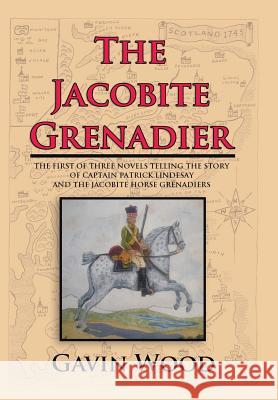 The Jacobite Grenadier: The First of Three Novels Telling the Story of Captain Patrick Lindesay and the Jacobite Horse Grenadiers Gavin Wood 9781524631475 Authorhouse - książka