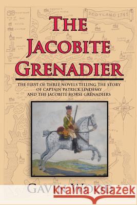 The Jacobite Grenadier: The First of Three Novels Telling the Story of Captain Patrick Lindesay and the Jacobite Horse Grenadiers Gavin Wood 9781524631482 Authorhouse - książka