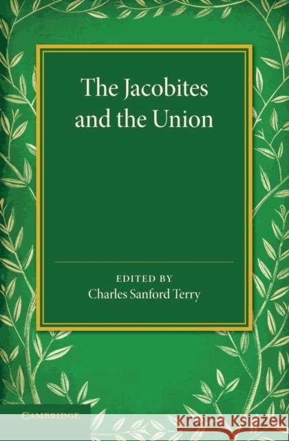 The Jacobites and the Union: Being a Narrative of the Movements of 1708, 1715, 1719 by Several Contemporary Hands Charles Sanford Terry 9781107425927 Cambridge University Press - książka