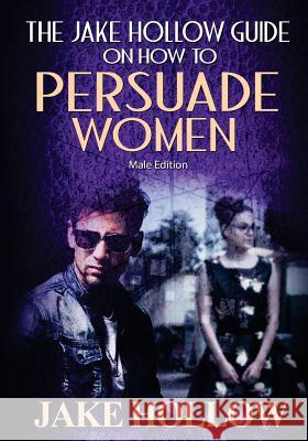 The Jake Hollow Guide on How to Persuade Women: Male Edition Jake Hollow Dynasty Bearfield John Black 9781983583957 Createspace Independent Publishing Platform - książka