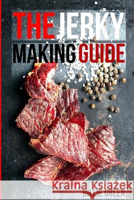 The Jerky Making Guide: Learn How To Make Delicious Homemade Jerky With This Ultimate Guide, Types Of Meat To Use, Ways To Make Your Jerky, A Green, Billie 9781986605809 Createspace Independent Publishing Platform - książka