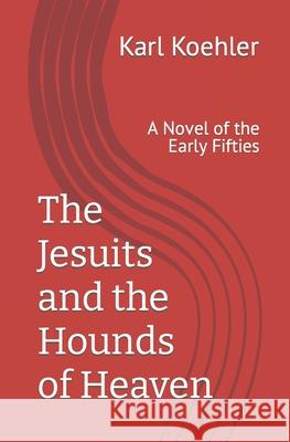 The Jesuits and the Hounds of Heaven: A Novel of the Early Fifties Karl Koehler 9781490443713 Createspace - książka