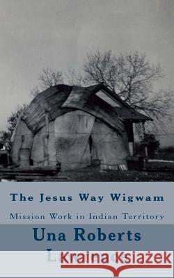 The Jesus Way Wigwam: Mission Work in Indian Territory Una Roberts Lawrence 9781541343863 Createspace Independent Publishing Platform - książka