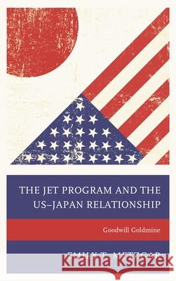 The Jet Program and the Us-Japan Relationship: Goodwill Goldmine Emily T. Metzgar 9781498526050 Lexington Books - książka