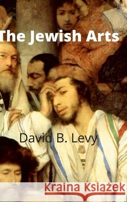 The Jewish Arts: Music, Art, Architecture, Film, Dance David B. Levy 9781312808959 Lulu.com - książka