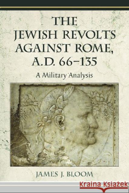 The Jewish Revolts Against Rome, A.D. 66-135: A Military Analysis Bloom, James J. 9780786444793 McFarland & Company - książka