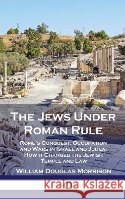 The Jews Under Roman Rule: Rome's Conquest, Occupation and Wars in Israel and Judea; How it Changed the Jewish Temple and Law William Douglas Morrison   9781789876239 Pantianos Classics - książka