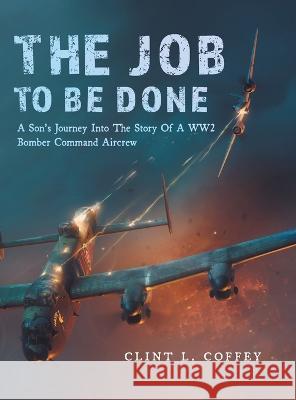 The Job To Be Done: A Son\'s Journey Into The Story Of A WW2 Bomber Command Aircrew Clint L. Coffey 9781039146549 FriesenPress - książka