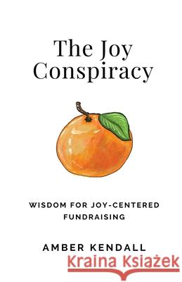 The Joy Conspiracy: Wisdom for Joy-Centered Fundraising Amber Kendall 9781069888709 Amber Kendall - książka