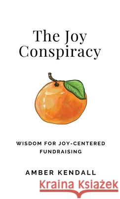 The Joy Conspiracy: Wisdom for Joy-Centered Fundraising Amber Kendall 9781069888723 Amber Kendall - książka