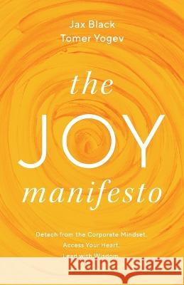 The Joy Manifesto: Detach from the Corporate Mindset. Access Your Heart. Lead with Wisdom. Jax Black Tomer Yogev  9781544532936 Houndstooth Press - książka