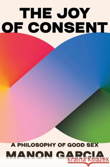 The Joy of Consent: A Philosophy of Good Sex Manon Garcia 9780674279131 Harvard University Press - książka