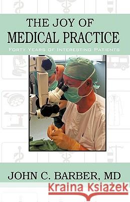 The Joy of Medical Practice: Forty Years of Interesting Patients Barber, John C. 9781440152931 iUniverse.com - książka