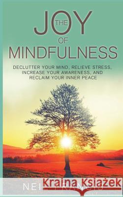 The Joy of Mindfulness: Declutter Your Mind, Relieve Stress, Increase Your Awareness, and Reclaim Your Inner Peace Neil Francis 9781721840076 Createspace Independent Publishing Platform - książka