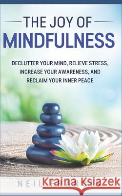 The Joy of Mindfulness: Declutter Your Mind, Relieve Stress, Increase Your Awareness, and Reclaim Your Inner Peace Neil Francis 9781983241741 Independently Published - książka