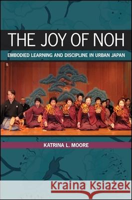 The Joy of Noh: Embodied Learning and Discipline in Urban Japan Katrina L. Moore 9781438450605 State University of New York Press - książka