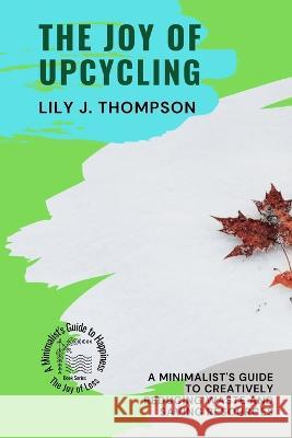 The Joy of Upcycling: A Minimalist's Guide to Creatively Reducing Waste and Saving Resources Lily J Thompson   9787574986282 PN Books - książka