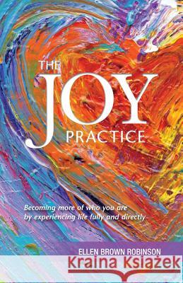 The Joy Practice: Becoming More of Who You Are by Experiencing Life Fully and Directly Ellen Brown Robinson Janet Schwind Suzanne Parada 9780692559017 Alliance for Indie Publishers - książka