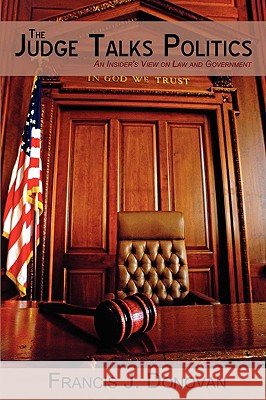 The Judge Talks Politics: An Insider's View on Law and Government Donovan, Francis J. 9781440100048 iUniverse.com - książka