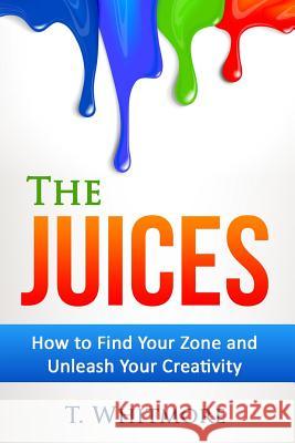 The Juices: How to Find Your Zone and Unleash Your Creativity T. Whitmore 9781516830145 Createspace - książka