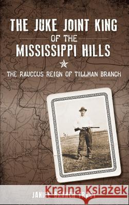 The Juke Joint King of the Mississippi Hills: The Raucous Reign of Tillman Branch Janice Branch Tracy 9781540209955 History Press Library Editions - książka