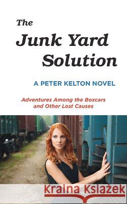 The Junk Yard Solution: Adventures Among the Boxcars and Other Lost Causes Peter Kelton 9780692153901 Peter Kelton DBA as Edit Ink - książka