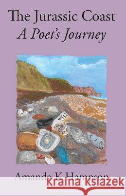 The Jurassic Coast, A Poet's Journey: A Poet's Journey Amanda K Hampson, Sheila Haley 9781914407000 Hobnob Press - książka