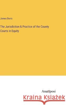 The Jurisdiction & Practice of the County Courts in Equity James Davis   9783382152994 Anatiposi Verlag - książka