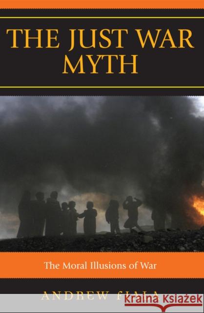 The Just War Myth: The Moral Illusions of War Fiala, Andrew 9780742562004 Rowman & Littlefield Publishers - książka