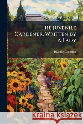 The Juvenile Gardener, Written by a Lady Juvenile Gardener 9781146447812  - książka