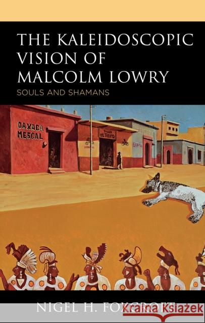 The Kaleidoscopic Vision of Malcolm Lowry: Souls and Shamans Nigel H. Foxcroft 9781498516570 Lexington Books - książka