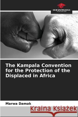 The Kampala Convention for the Protection of the Displaced in Africa Marwa Damak   9786206023791 Our Knowledge Publishing - książka