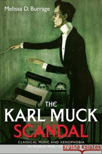 The Karl Muck Scandal: Classical Music and Xenophobia in World War I America Melissa D. Burrage 9781580469500 University of Rochester Press - książka