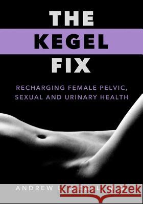 The Kegel Fix: Recharging Female Pelvic, Sexual and Urinary Health Andrew L Siegel, MD 9780983061755 Rogue Wave Press - książka