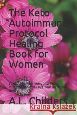 The Keto Autoimmune Protocol Healing Book for Women: Strengthen Your Immunity, Fight Inflammation and Love Your Incredible Body A L Childers 9781699621684 Independently Published - książka