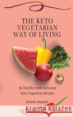 The Keto Vegetarian Way of Living: Be Healthy with Delicious Keto Vegetarian Recipes Ricardo Abagnale 9781802771985 Ricardo Abagnale - książka