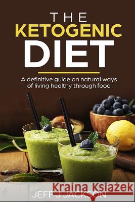 The Ketogenic Diet a Definitive Guide on Natural Ways of Living Healthy Through Food Jeff J. Jackson 9781718070363 Independently Published - książka