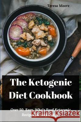 The Ketogenic Diet Cookbook: Over 50 Easy, Whole Food Ketogenic Recipes for Any Budget Teresa Moore 9781092562409 Independently Published - książka
