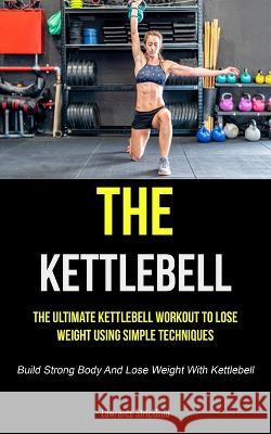 The Kettlebell: The Ultimate Kettlebell Workout To Lose Weight Using Simple Techniques (Build Strong Body And Lose Weight With Kettleb Lawrence Strickland 9781837871193 Charis Lassiter - książka