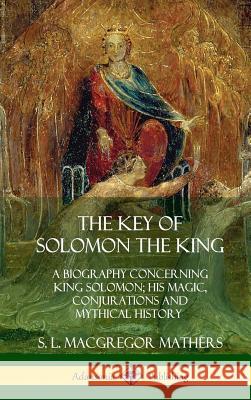 The Key of Solomon the King: A Biography Concerning King Solomon; His Magic, Conjurations and Mythical History (Biblical Pseudepigrapha) (Hardcover S. L. MacGregor Mathers 9780359013388 Lulu.com - książka