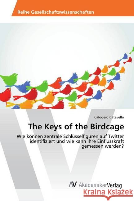 The Keys of the Birdcage : Wie können zentrale Schlüsselfiguren auf Twitter identifiziert und wie kann ihre Einflusskraft gemessen werden? Catavello, Calogero 9786202210355 AV Akademikerverlag - książka