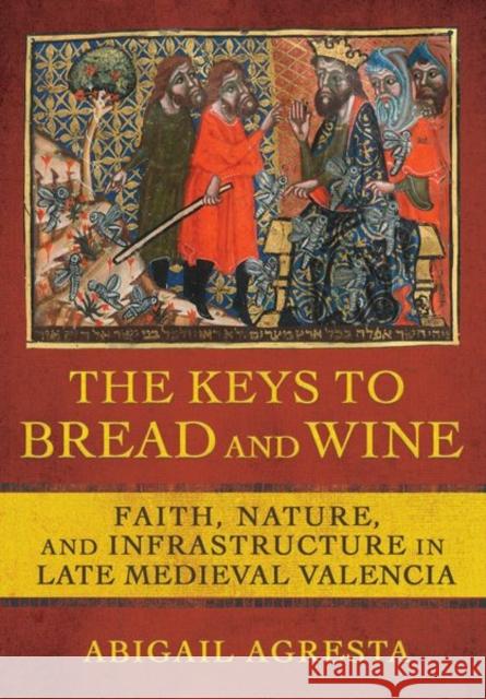 The Keys to Bread and Wine: Faith, Nature, and Infrastructure in Late Medieval Valencia Abigail Agresta 9781501764172 Cornell University Press - książka