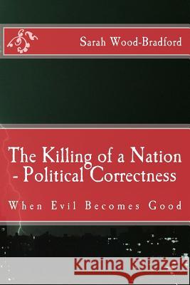 The Killing of a Nation - Political Correctness: When Evil Becomes Good Sarah Wood-Bradford 9781984304490 Createspace Independent Publishing Platform - książka