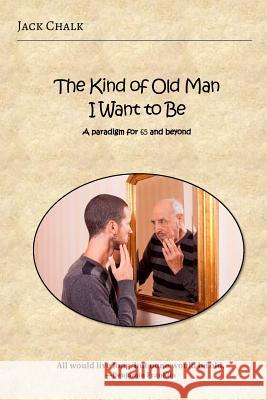 The Kind of Old Man I Want to Be: A Paradigm for 65 and Beyond Jack Chalk 9780996792936 Antioch Publications - książka