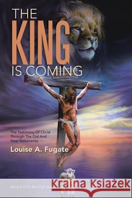 The King Is Coming: The Testimony of Christ Through the Old and New Testaments Louise a. Fugate 9781512734621 WestBow Press - książka