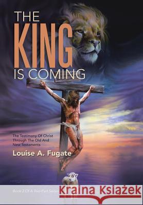 The King Is Coming: The Testimony of Christ Through the Old and New Testaments Louise a. Fugate 9781512734638 WestBow Press - książka
