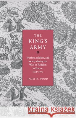The King's Army: Warfare, Soldiers and Society During the Wars of Religion in France, 1562-76 Wood, James B. 9780521550031 Cambridge University Press - książka
